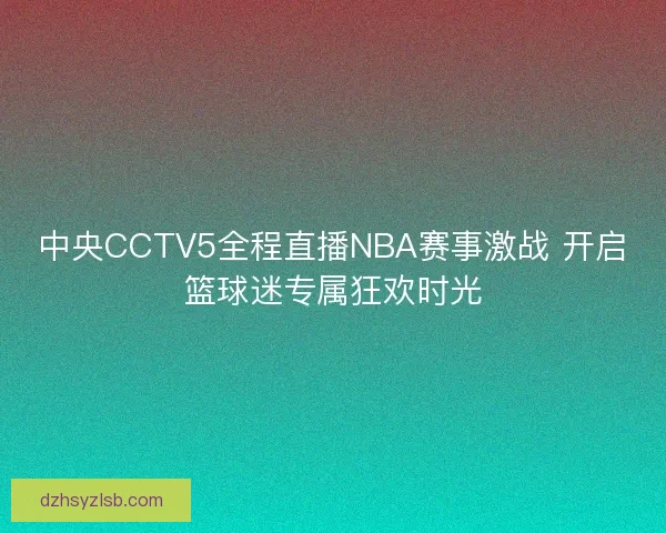 中央CCTV5全程直播NBA赛事激战 开启篮球迷专属狂欢时光