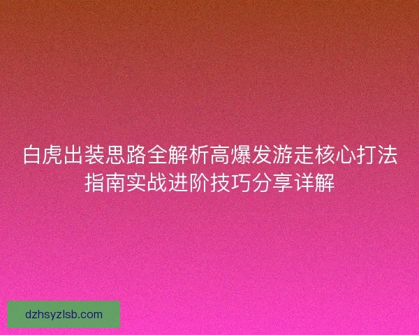 白虎出装思路全解析高爆发游走核心打法指南实战进阶技巧分享详解