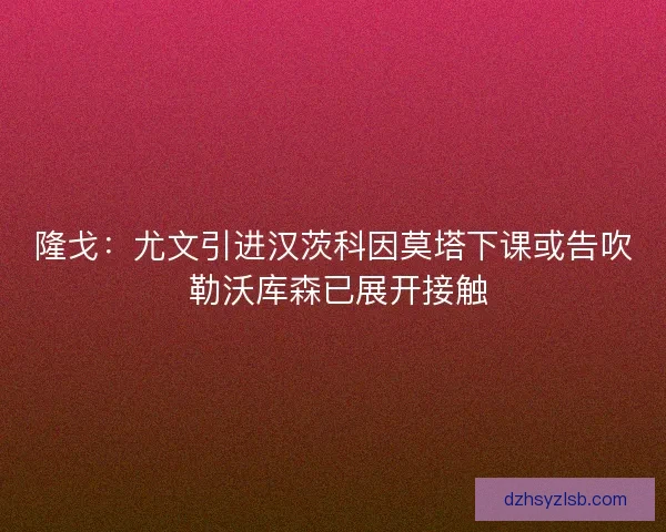 隆戈：尤文引进汉茨科因莫塔下课或告吹 勒沃库森已展开接触