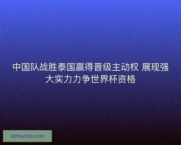 中国队战胜泰国赢得晋级主动权 展现强大实力力争世界杯资格