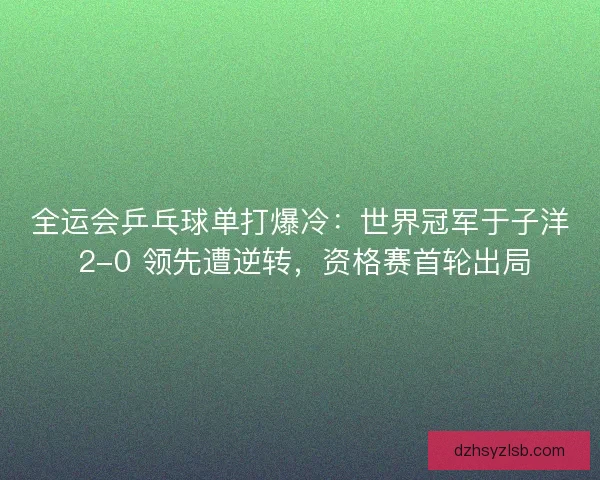 全运会乒乓球单打爆冷：世界冠军于子洋 2-0 领先遭逆转，资格赛首轮出局