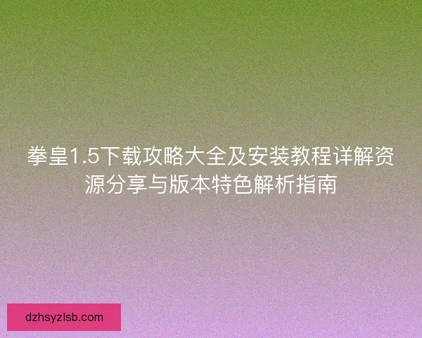 拳皇1.5下载攻略大全及安装教程详解资源分享与版本特色解析指南