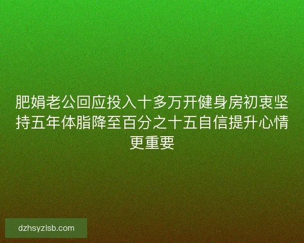 肥娟老公回应投入十多万开健身房初衷坚持五年体脂降至百分之十五自信提升心情更重要