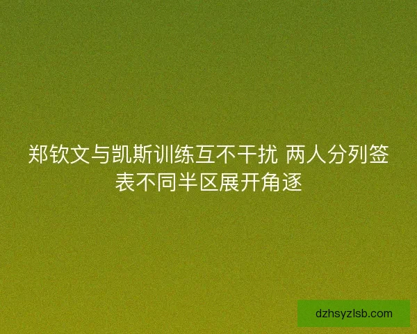 郑钦文与凯斯训练互不干扰 两人分列签表不同半区展开角逐