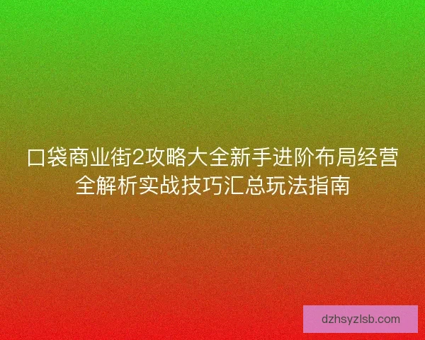 口袋商业街2攻略大全新手进阶布局经营全解析实战技巧汇总玩法指南