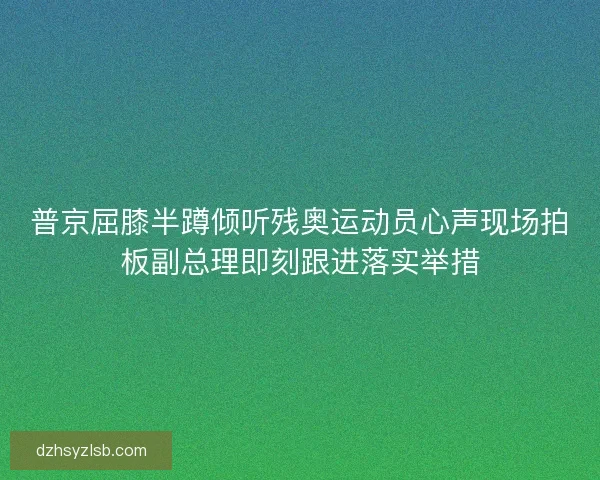 普京屈膝半蹲倾听残奥运动员心声现场拍板副总理即刻跟进落实举措 普京屈膝半蹲倾听残奥运动员心声现场拍板副总理即刻跟进落实举措