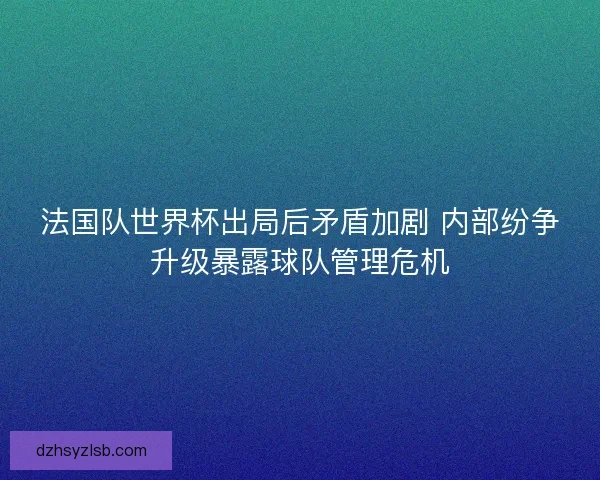 法国队世界杯出局后矛盾加剧 内部纷争升级暴露球队管理危机
