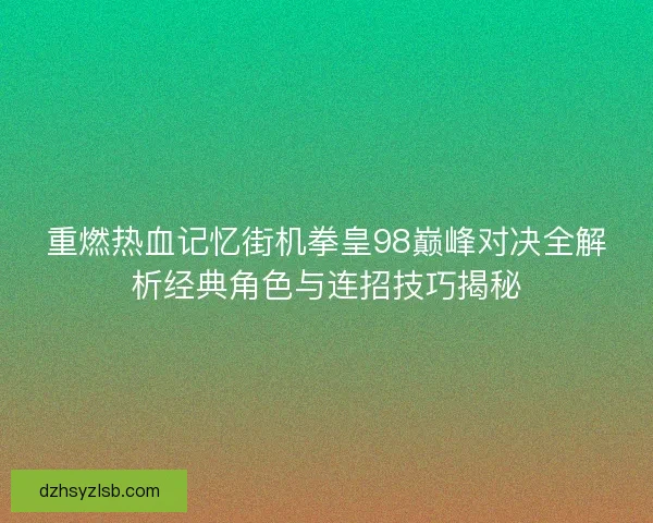 重燃热血记忆街机拳皇98巅峰对决全解析经典角色与连招技巧揭秘