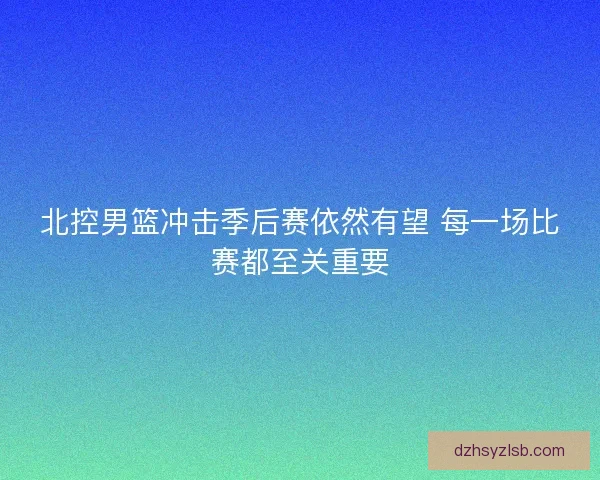 北控男篮冲击季后赛依然有望 每一场比赛都至关重要