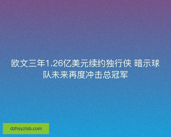 欧文三年1.26亿美元续约独行侠 暗示球队未来再度冲击总冠军 欧文三年1.26亿美元续约独行侠 暗示球队未来再度冲击总冠军