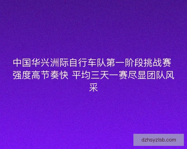 中国华兴洲际自行车队第一阶段挑战赛 强度高节奏快 平均三天一赛尽显团队风采 中国华兴洲际自行车队第一阶段挑战赛 强度高节奏快 平均三天一赛尽显团队风采