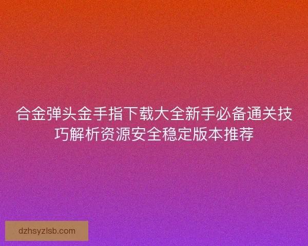 合金弹头金手指下载大全新手必备通关技巧解析资源安全稳定版本推荐 合金弹头金手指下载大全新手必备通关技巧解析资源安全稳定版本推荐