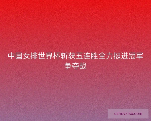 中国女排世界杯斩获五连胜全力挺进冠军争夺战