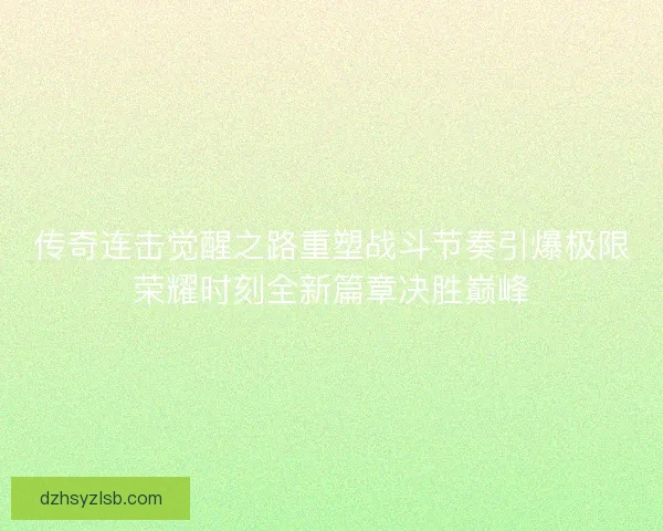 传奇连击觉醒之路重塑战斗节奏引爆极限荣耀时刻全新篇章决胜巅峰