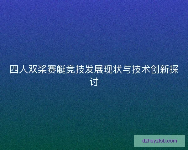 四人双桨赛艇竞技发展现状与技术创新探讨