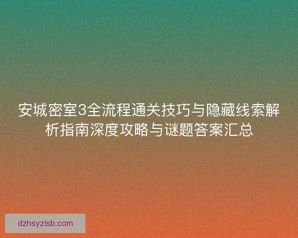安城密室3全流程通关技巧与隐藏线索解析指南深度攻略与谜题答案汇总