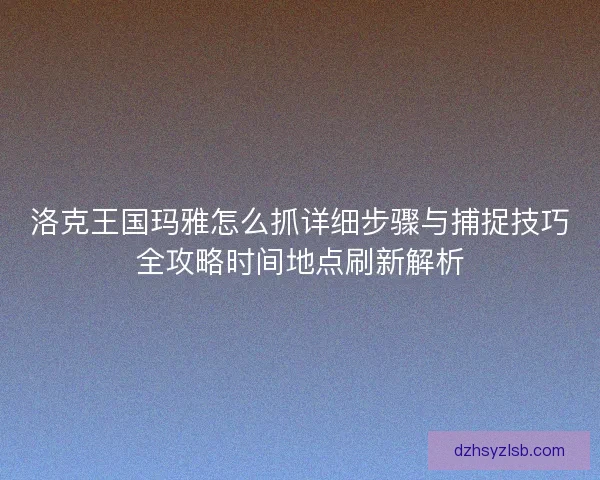 洛克王国玛雅怎么抓详细步骤与捕捉技巧全攻略时间地点刷新解析