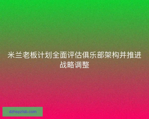 米兰老板计划全面评估俱乐部架构并推进战略调整