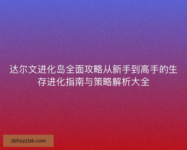 达尔文进化岛全面攻略从新手到高手的生存进化指南与策略解析大全