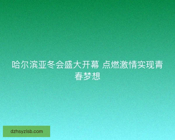哈尔滨亚冬会盛大开幕 点燃激情实现青春梦想