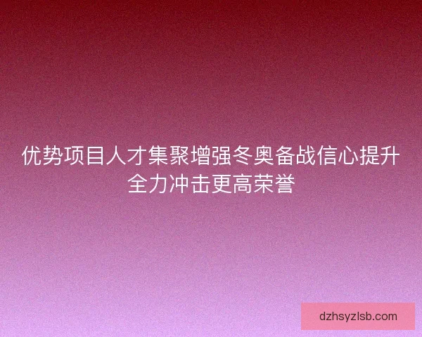 优势项目人才集聚增强冬奥备战信心提升全力冲击更高荣誉