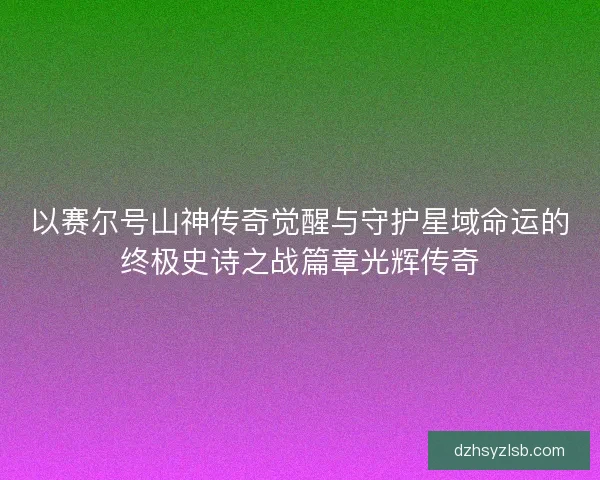 以赛尔号山神传奇觉醒与守护星域命运的终极史诗之战篇章光辉传奇