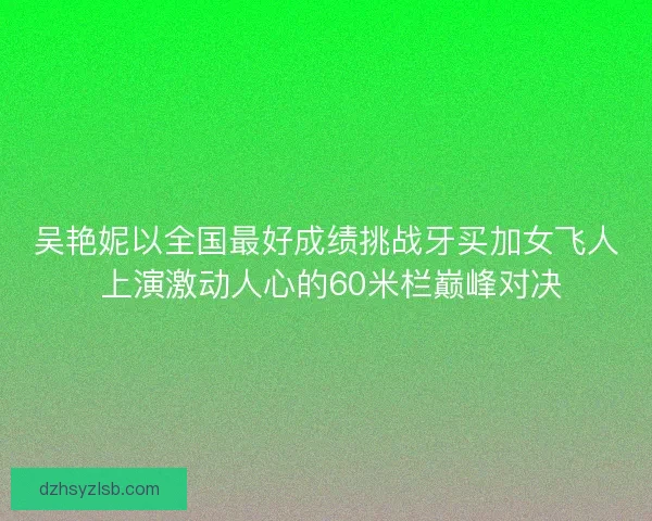 吴艳妮以全国最好成绩挑战牙买加女飞人 上演激动人心的60米栏巅峰对决 吴艳妮以全国最好成绩挑战牙买加女飞人 上演激动人心的60米栏巅峰对决