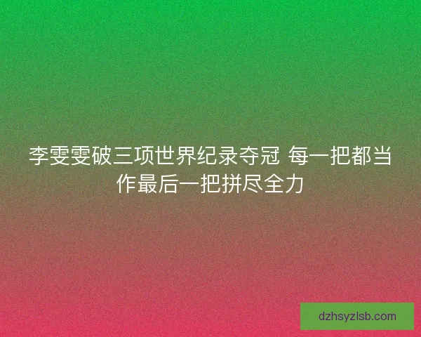 李雯雯破三项世界纪录夺冠 每一把都当作最后一把拼尽全力 李雯雯破三项世界纪录夺冠 每一把都当作最后一把拼尽全力